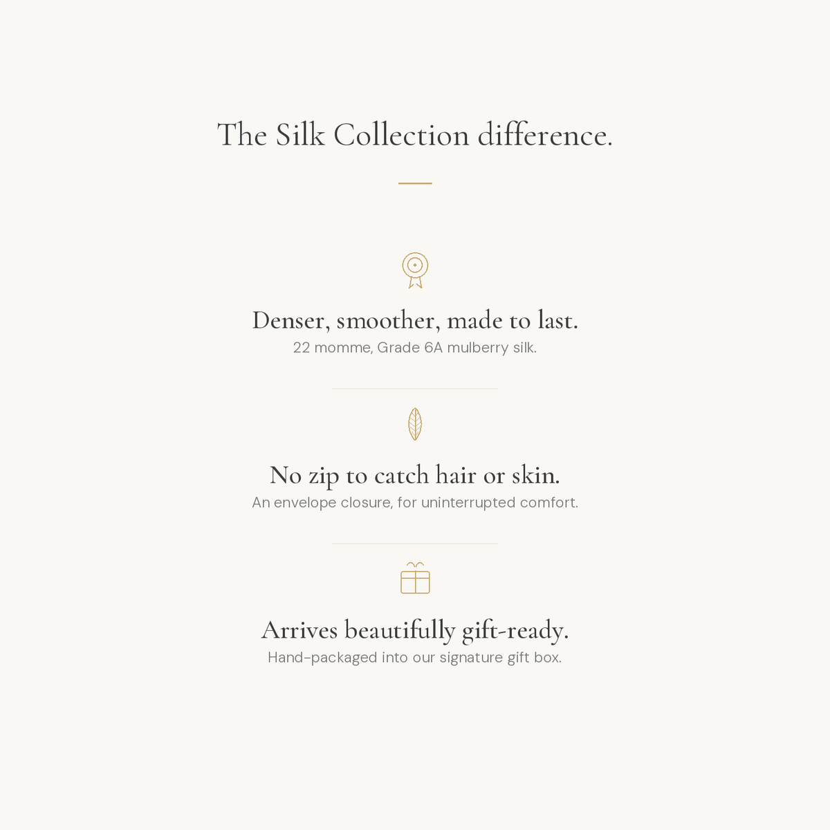 The Silk Collection difference: denser and smoother 22 momme silk, no zip to catch hair or skin, arrives gift ready